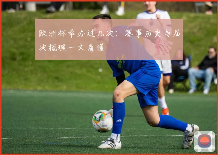 欧洲杯举办过几次：赛事历史与届次梳理一文看懂