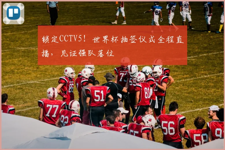 锁定CCTV5！世界杯抽签仪式全程直播，见证强队落位