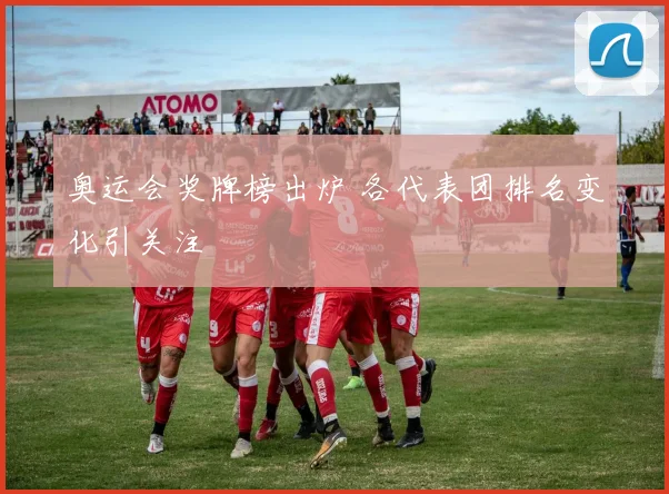 奥运会奖牌榜出炉 各代表团排名变化引关注