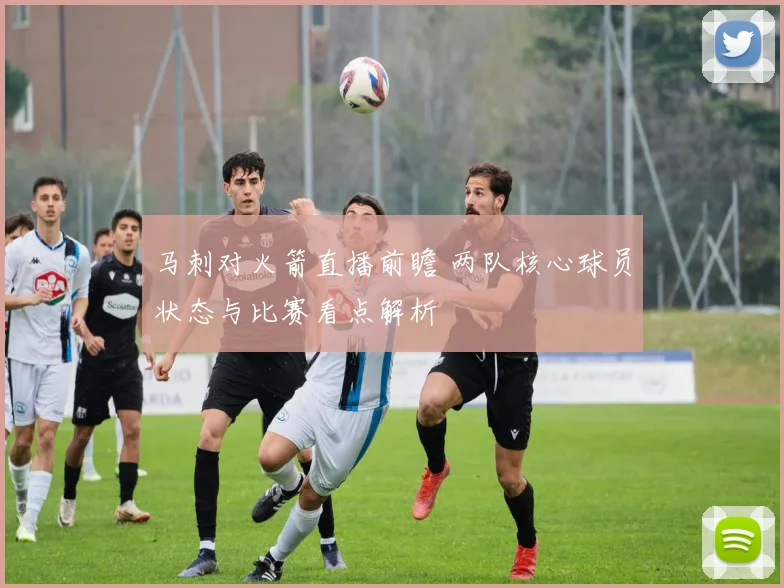马刺对火箭直播前瞻 两队核心球员状态与比赛看点解析
