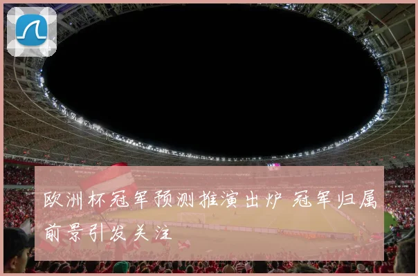 欧洲杯冠军预测推演出炉 冠军归属前景引发关注