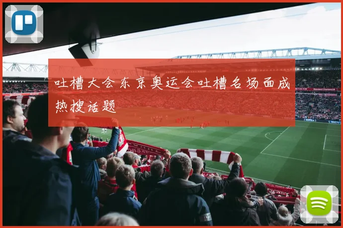 吐槽大会东京奥运会吐槽名场面成热搜话题