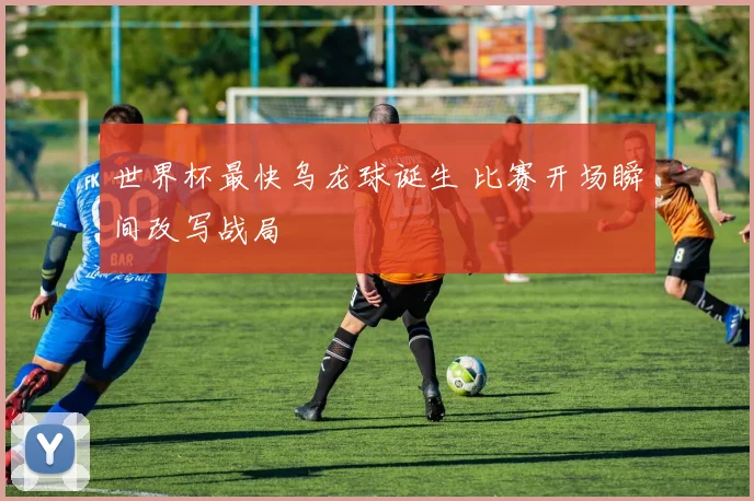 世界杯最快乌龙球诞生 比赛开场瞬间改写战局