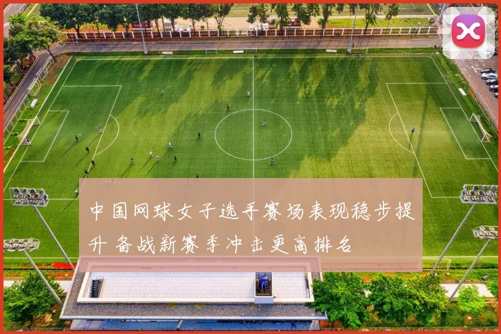 中国网球女子选手赛场表现稳步提升 备战新赛季冲击更高排名