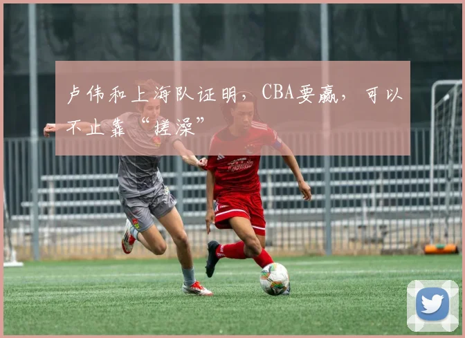 卢伟和上海队证明，CBA要赢，可以不止靠“搓澡”