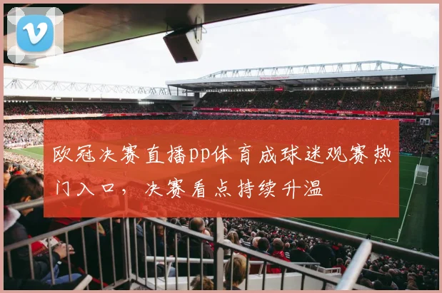 欧冠决赛直播pp体育成球迷观赛热门入口，决赛看点持续升温
