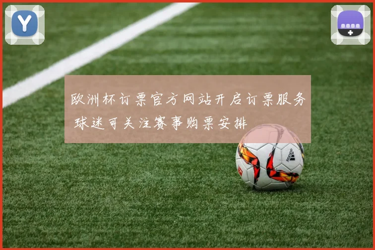 欧洲杯订票官方网站开启订票服务 球迷可关注赛事购票安排